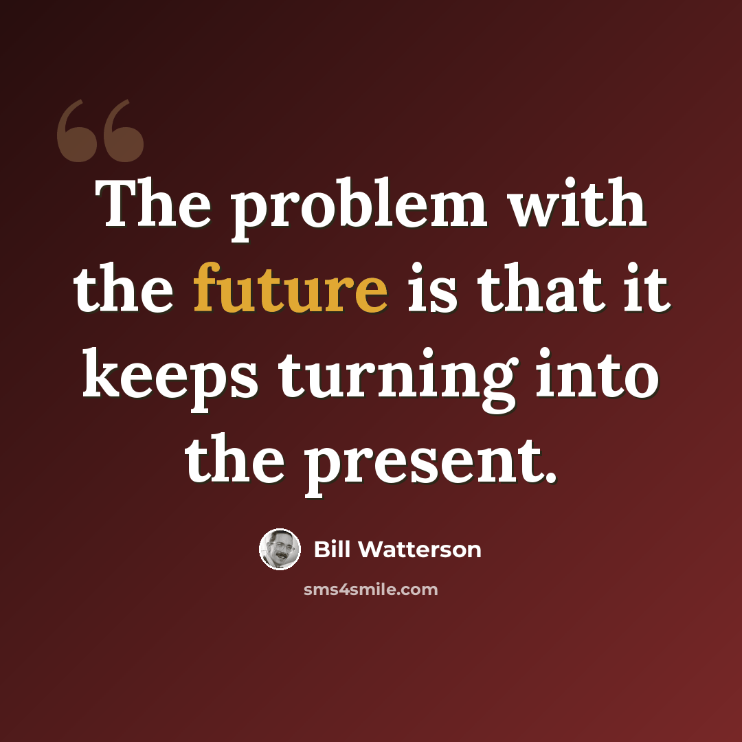 “The problem with the future is that it keeps turning into the present.” quote by Bill Watterson