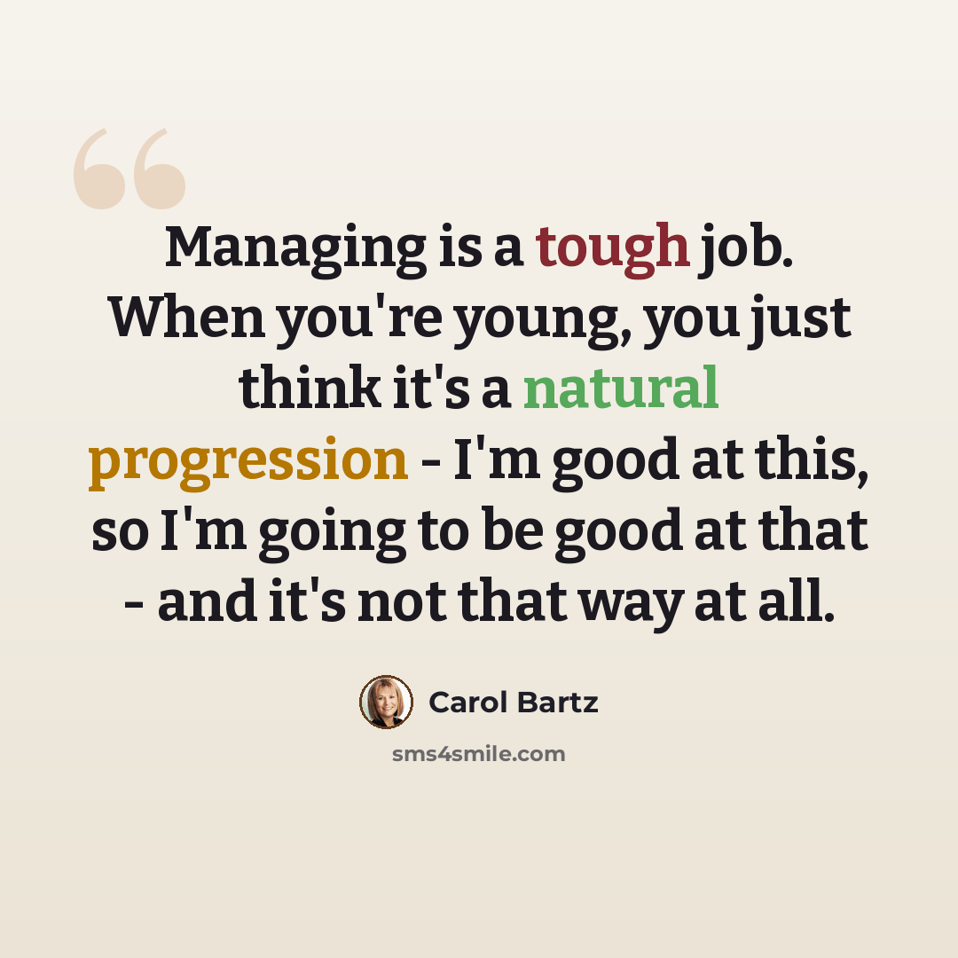 “Managing is a tough job. When you're young, you just think it's a natural progression - I'm good at this, so I'm going to be good at that - and it's not that way at all.” quote by Carol Bartz