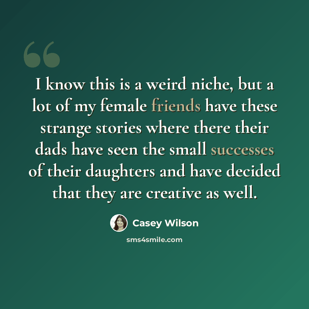 “I know this is a weird niche, but a lot of my female friends have these strange stories where there their dads have seen the small successes of their daughters and have decided that they are creative as well.” quote by Casey Wilson
