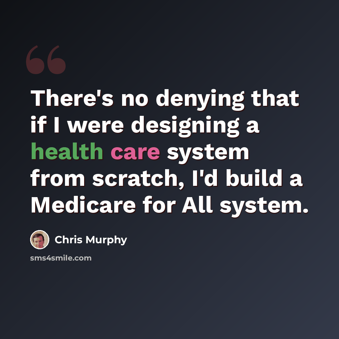 “There's no denying that if I were designing a health care system from scratch, I'd build a Medicare for All system.” quote by Chris Murphy