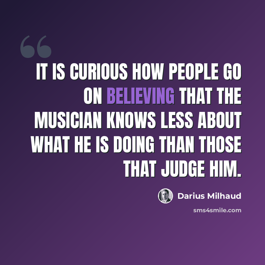 “It is curious how people go on believing that the musician knows less about what he is doing than those that judge him.” quote by Darius Milhaud
