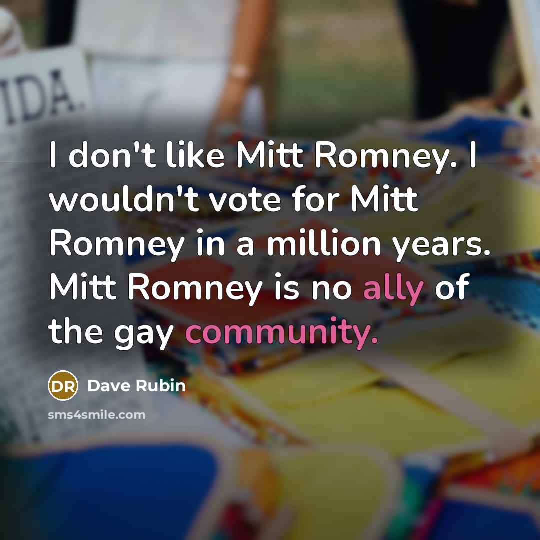 “I don't like Mitt Romney. I wouldn't vote for Mitt Romney in a million years. Mitt Romney is no ally of the gay community.” quote by Dave Rubin