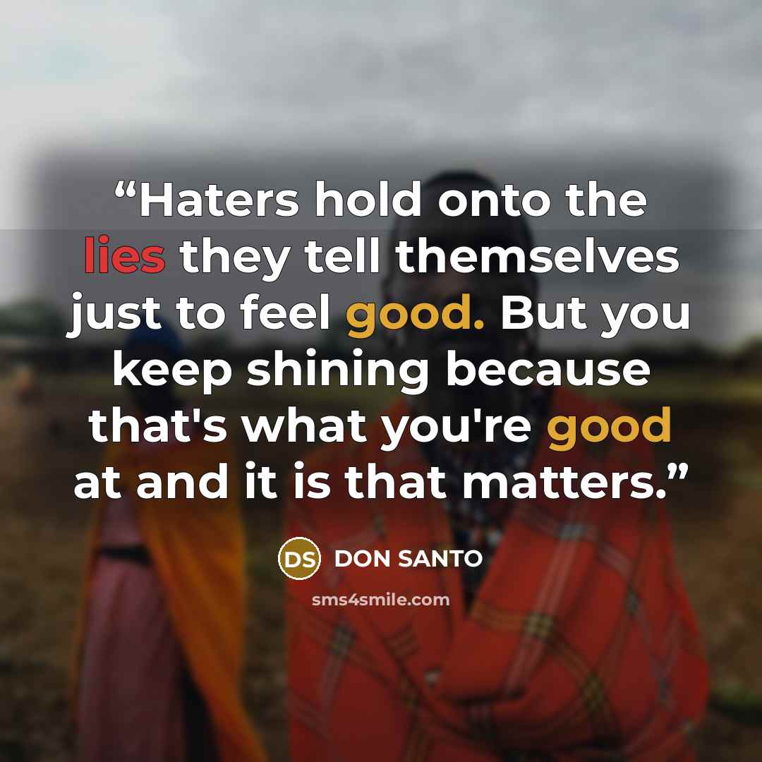 “Haters hold onto the lies they tell themselves just to feel good. But you keep shining because that's what you're good at and it is that matters.” quote by DON SANTO