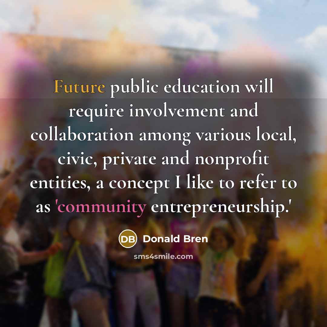 “Future public education will require involvement and collaboration among various local, civic, private and nonprofit entities, a concept I like to refer to as 'community entrepreneurship.'” quote by Donald Bren
