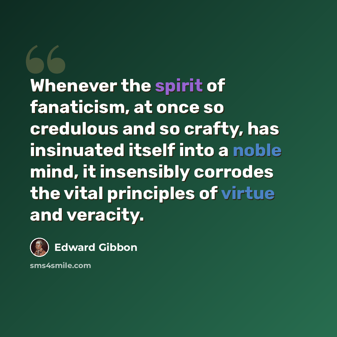 “Whenever the spirit of fanaticism, at once so credulous and so crafty, has insinuated itself into a noble mind, it insensibly corrodes the vital principles of virtue and veracity.” quote by Edward Gibbon