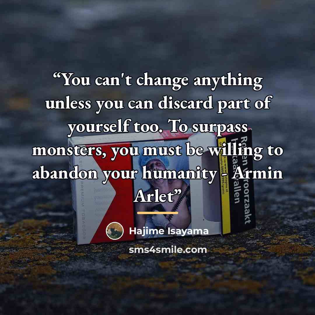 “You can't change anything unless you can discard part of yourself too. To surpass monsters, you must be willing to abandon your humanity - Armin Arlet” quote by Hajime Isayama