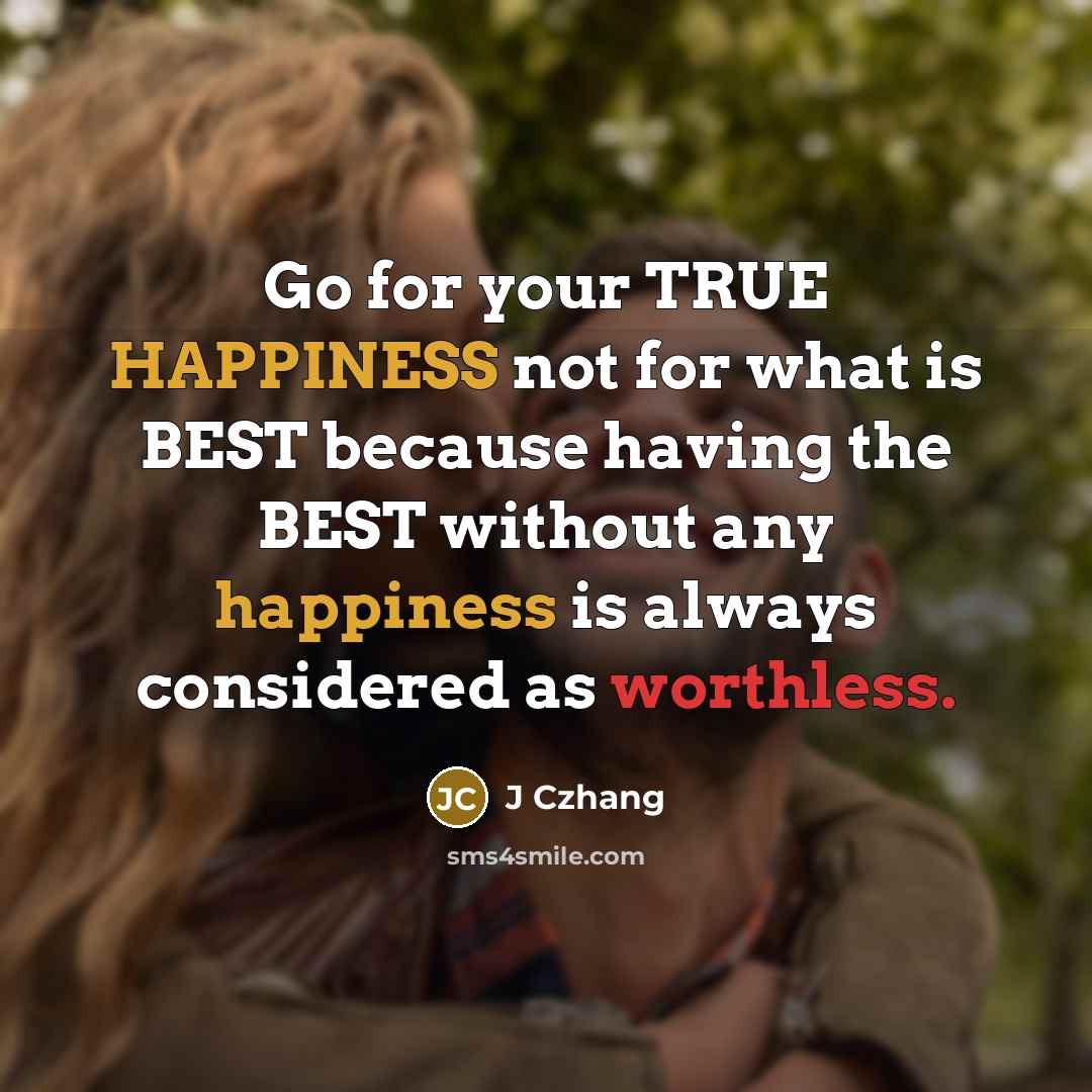 “Go for your TRUE HAPPINESS not for what is BEST because having the BEST without any happiness is always considered as worthless.” quote by J Czhang