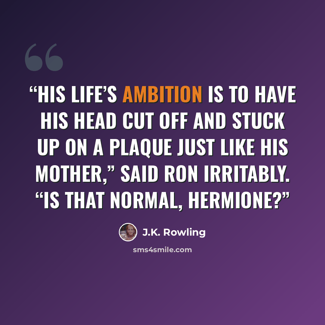 “His life’s ambition is to have his head cut off and stuck up on a plaque just like his mother,” said Ron irritably. “Is that normal, Hermione?” quote by J.K. Rowling