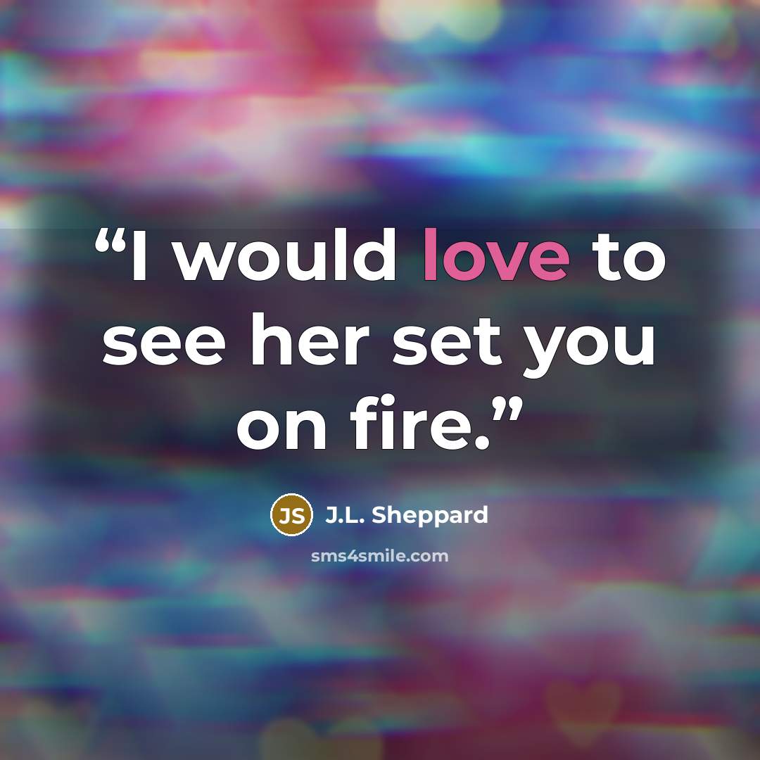 “I would love to see her set you on fire.” quote by J.L. Sheppard