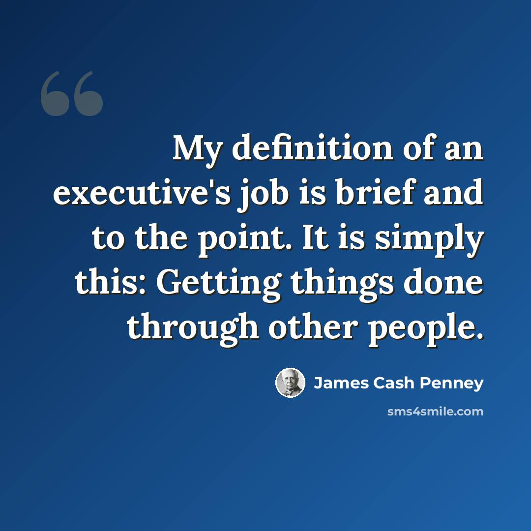 “My definition of an executive's job is brief and to the point. It is simply this: Getting things done through other people.” quote by James Cash Penney