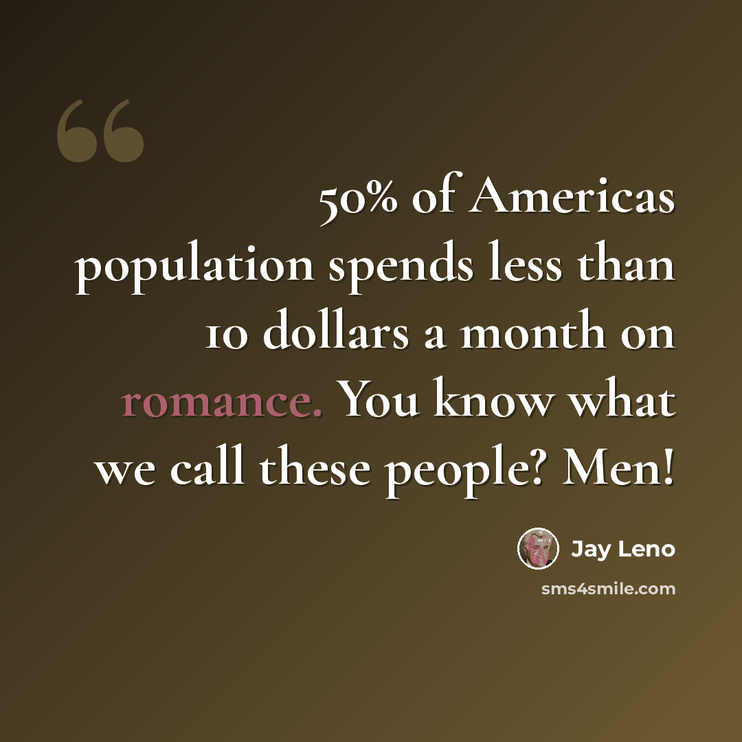“50% of Americas population spends less than 10 dollars a month on romance. You know what we call these people? Men!” quote by Jay Leno
