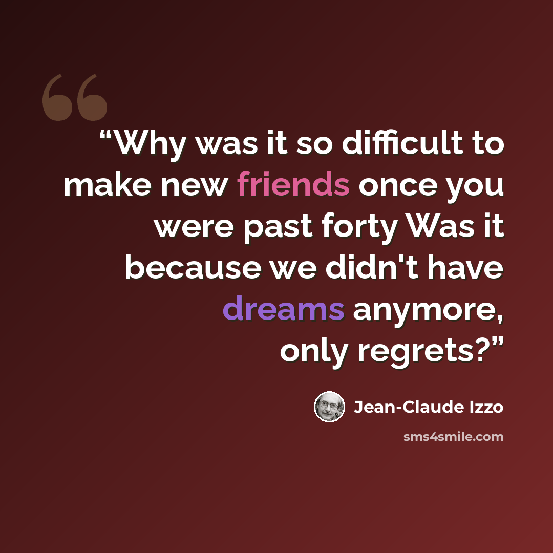 “Why was it so difficult to make new friends once you were past forty Was it because we didn't have dreams anymore, only regrets?” quote by Jean-Claude Izzo