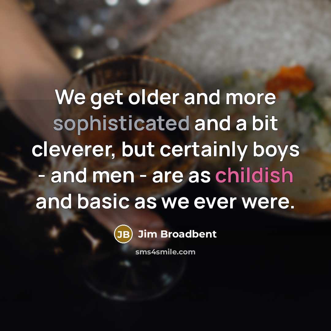 “We get older and more sophisticated and a bit cleverer, but certainly boys - and men - are as childish and basic as we ever were.” quote by Jim Broadbent