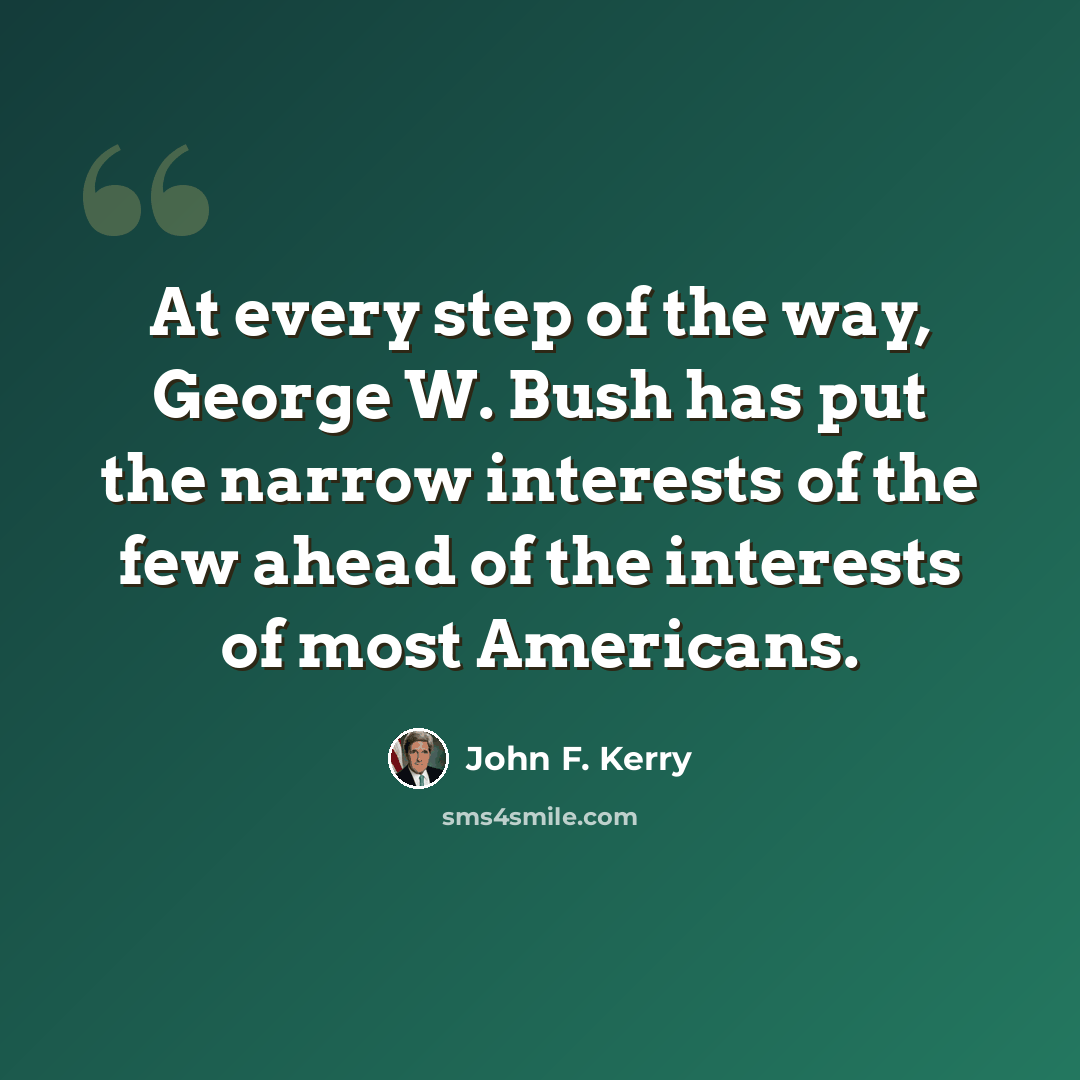“At every step of the way, George W. Bush has put the narrow interests of the few ahead of the interests of most Americans.” quote by John F. Kerry