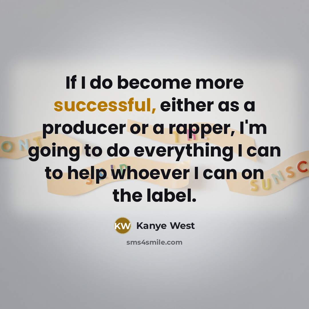“If I do become more successful, either as a producer or a rapper, I'm going to do everything I can to help whoever I can on the label.” quote by Kanye West
