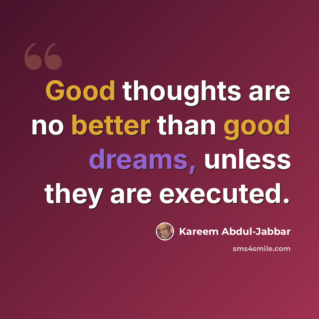 “Good thoughts are no better than good dreams, unless they are executed.” quote by Kareem Abdul-Jabbar