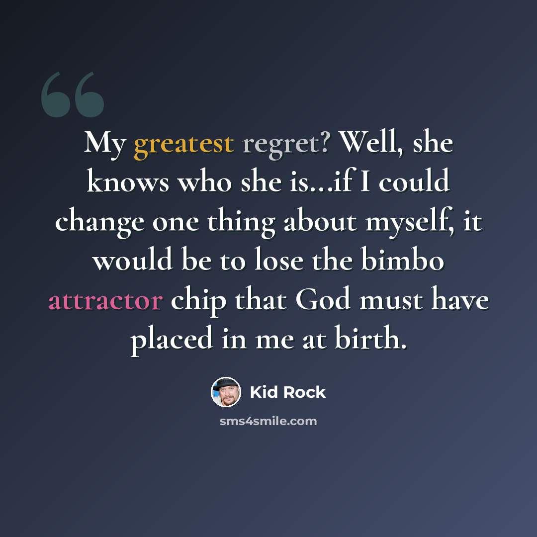 “My greatest regret? Well, she knows who she is...if I could change one thing about myself, it would be to lose the bimbo attractor chip that God must have placed in me at birth.” quote by Kid Rock
