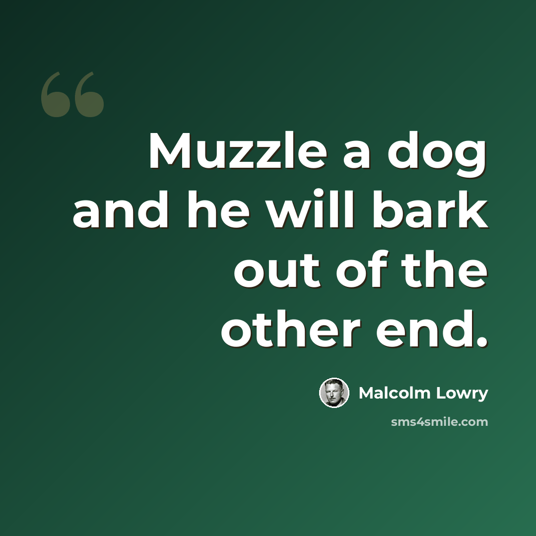 “Muzzle a dog and he will bark out of the other end.” quote by Malcolm Lowry