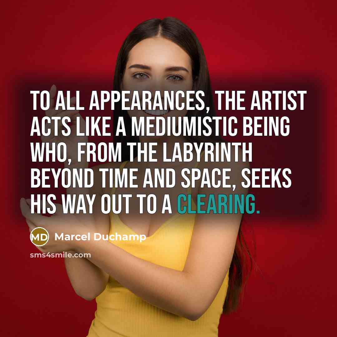 “To all appearances, the artist acts like a mediumistic being who, from the labyrinth beyond time and space, seeks his way out to a clearing.” quote by Marcel Duchamp
