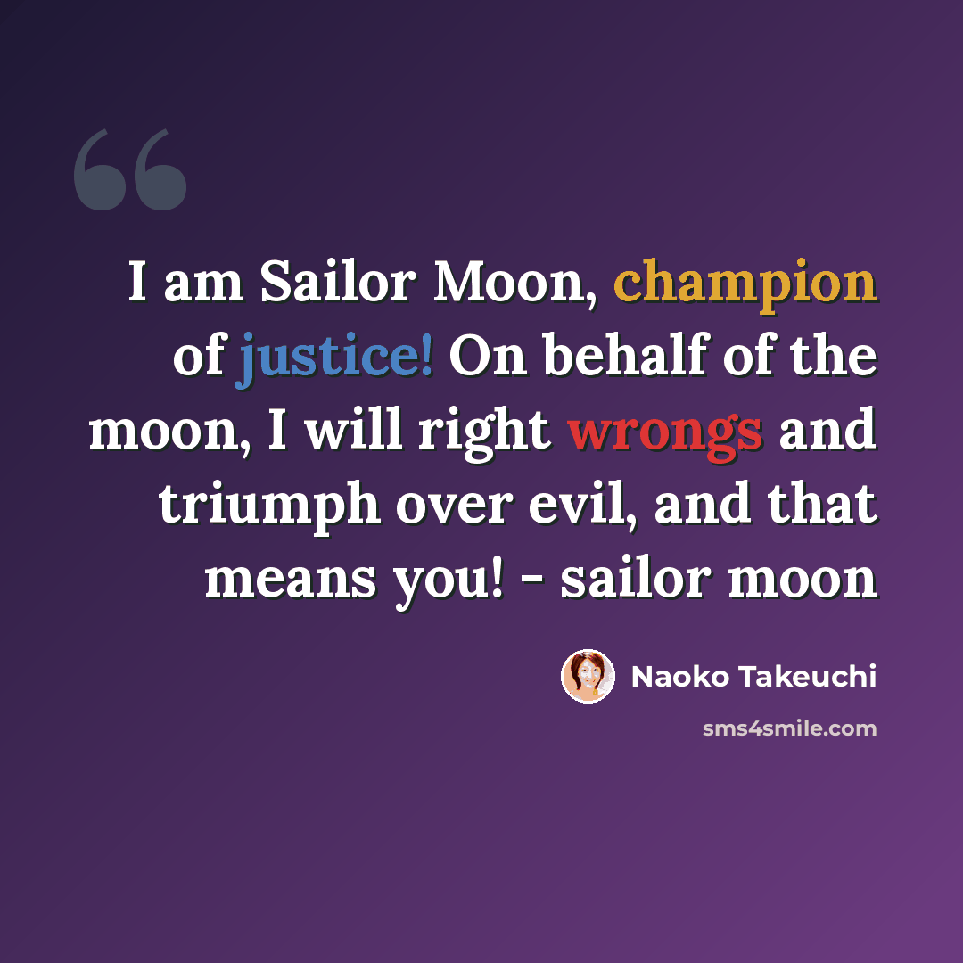 “I am Sailor Moon, champion of justice! On behalf of the moon, I will right wrongs and triumph over evil, and that means you! - sailor moon” quote by Naoko Takeuchi