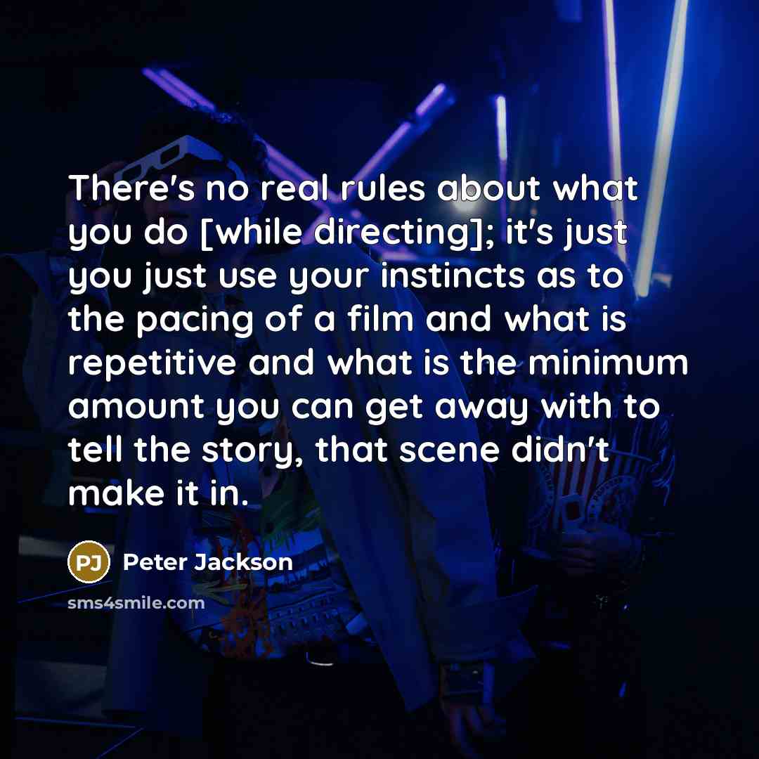 “There's no real rules about what you do [while directing]; it's just you just use your instincts as to the pacing of a film and what is repetitive and what is the minimum amount you can get away with to tell the story, that scene didn't make it in.” quote by Peter Jackson