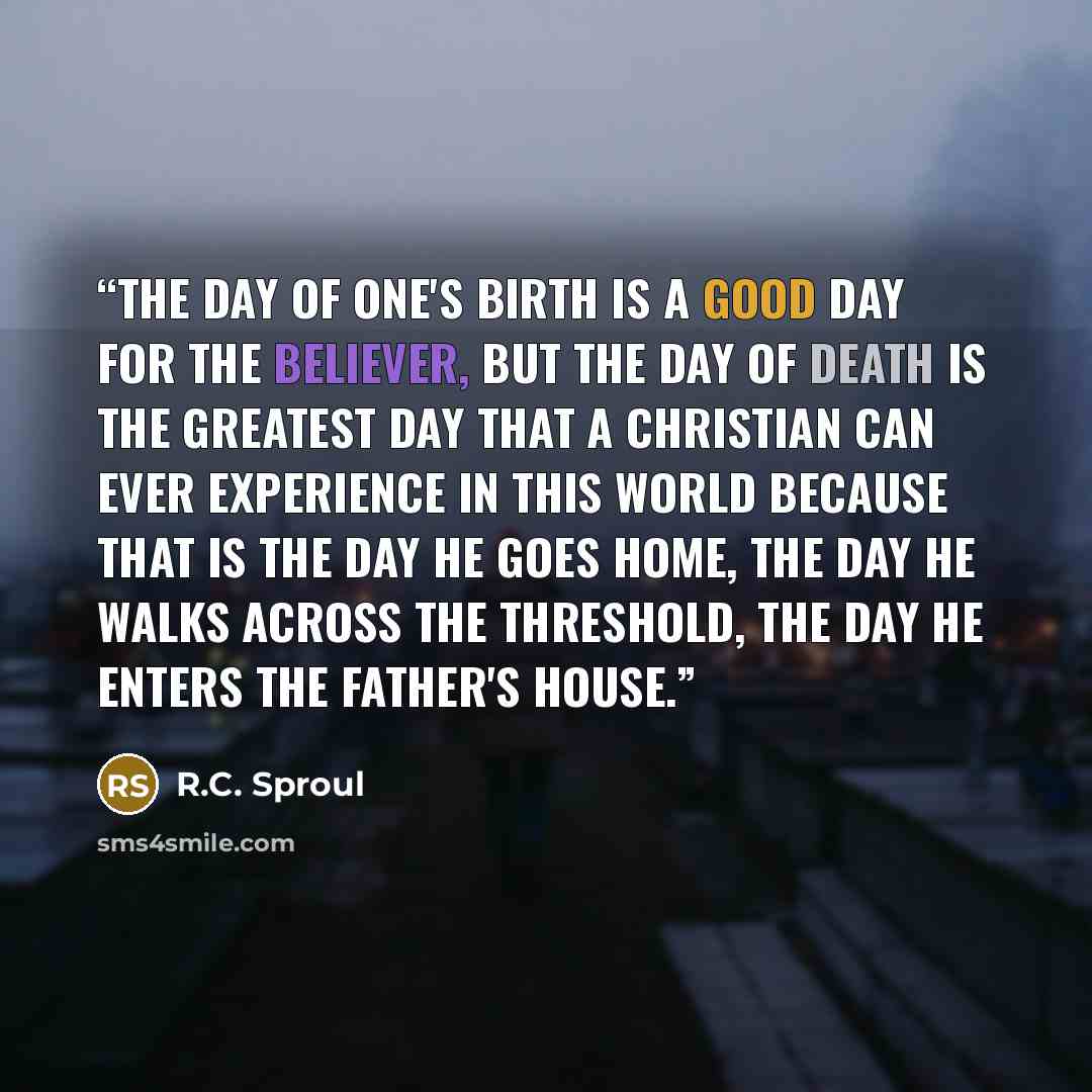 “The day of one's birth is a good day for the believer, but the day of death is the greatest day that a Christian can ever experience in this world because that is the day he goes home, the day he walks across the threshold, the day he enters the Father's house.” quote by R.C. Sproul