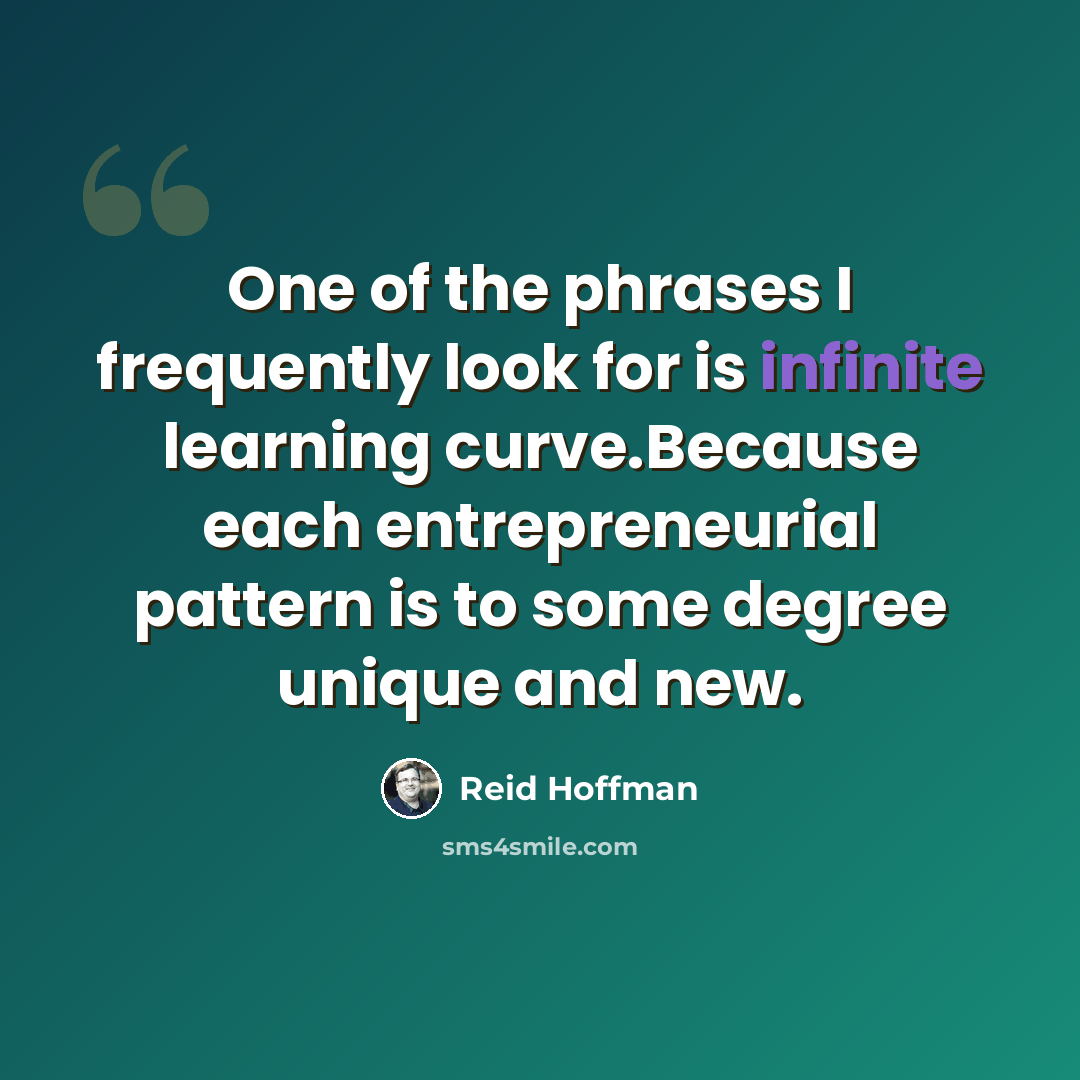 “One of the phrases I frequently look for is infinite learning curve.Because each entrepreneurial pattern is to some degree unique and new.” quote by Reid Hoffman