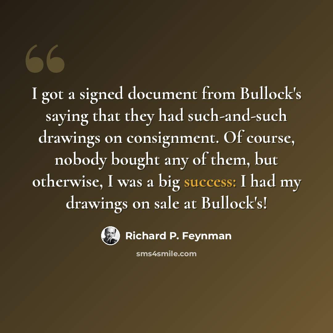 “I got a signed document from Bullock's saying that they had such-and-such drawings on consignment. Of course, nobody bought any of them, but otherwise, I was a big success: I had my drawings on sale at Bullock's!” quote by Richard P. Feynman