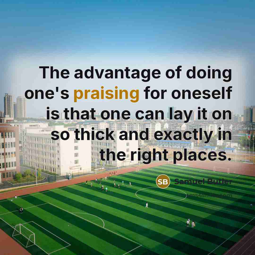 “The advantage of doing one's praising for oneself is that one can lay it on so thick and exactly in the right places.” quote by Samuel Butler
