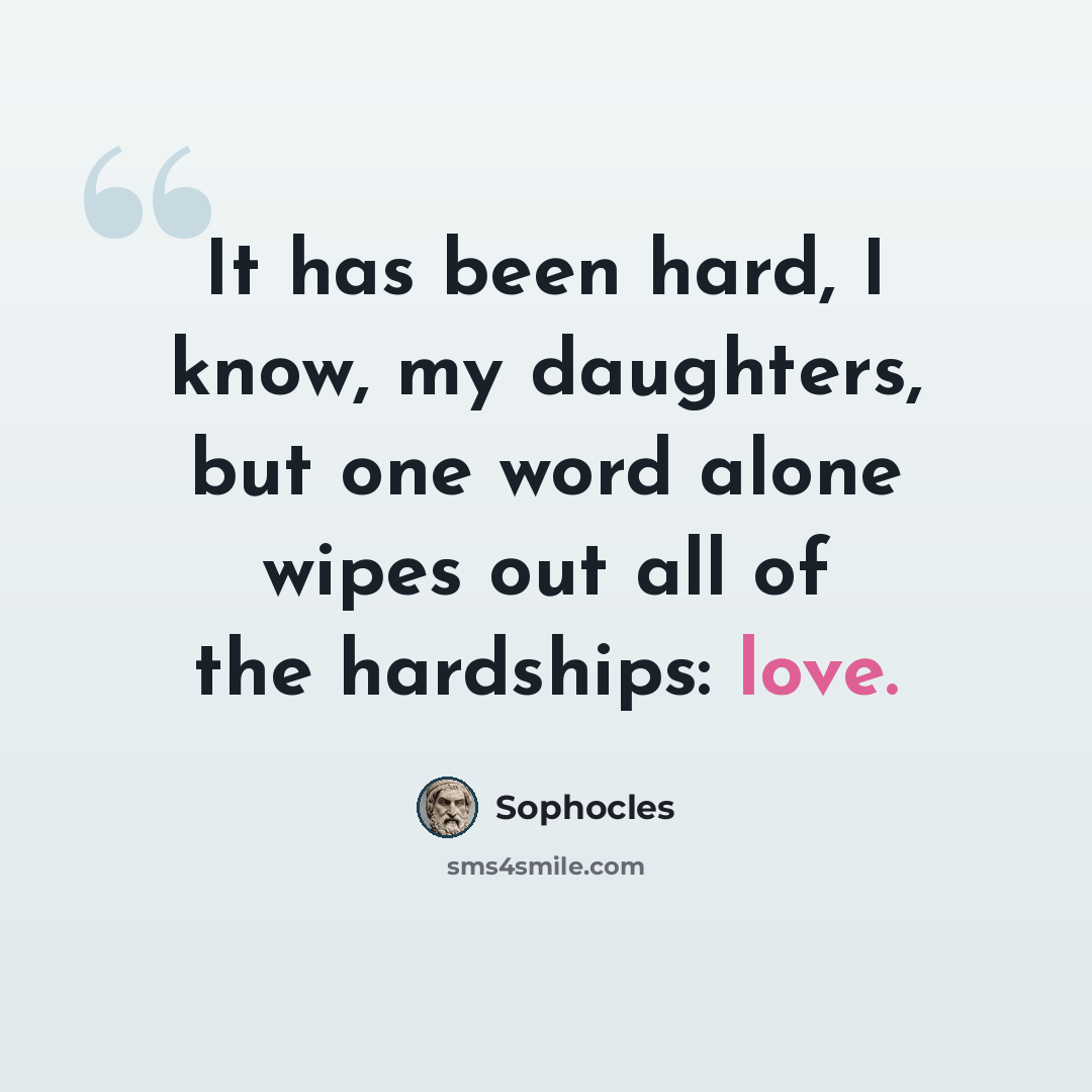 “It has been hard, I know, my daughters, but one word alone wipes out all of the hardships: love.” quote by Sophocles