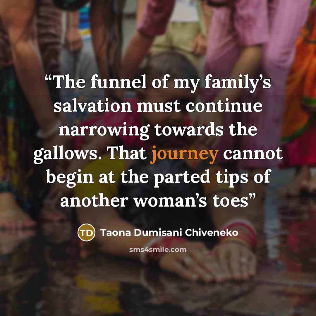“The funnel of my family’s salvation must continue narrowing towards the gallows. That journey cannot begin at the parted tips of another woman’s toes” quote by Taona Dumisani Chiveneko