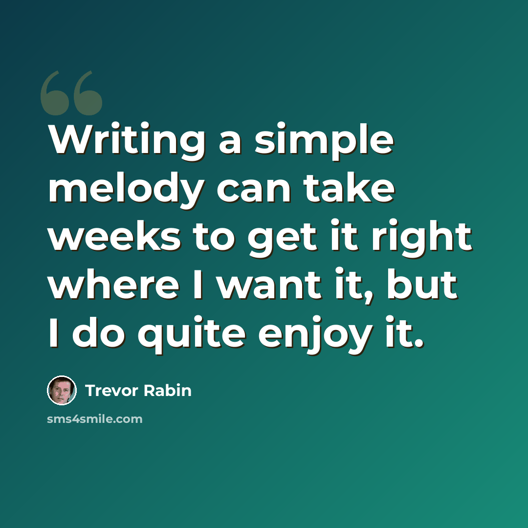 “Writing a simple melody can take weeks to get it right where I want it, but I do quite enjoy it.” quote by Trevor Rabin