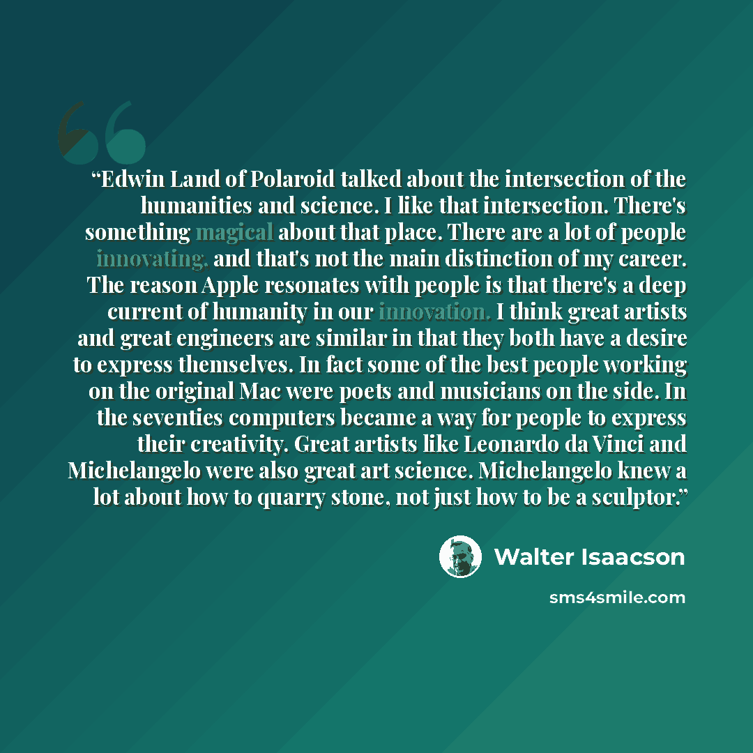 “Edwin Land of Polaroid talked about the intersection of the humanities and science. I like that intersection. There's something magical about that place. There are a lot of people innovating, and that's not the main distinction of my career. The reason Apple resonates with people is that there's a…” quote by Walter Isaacson