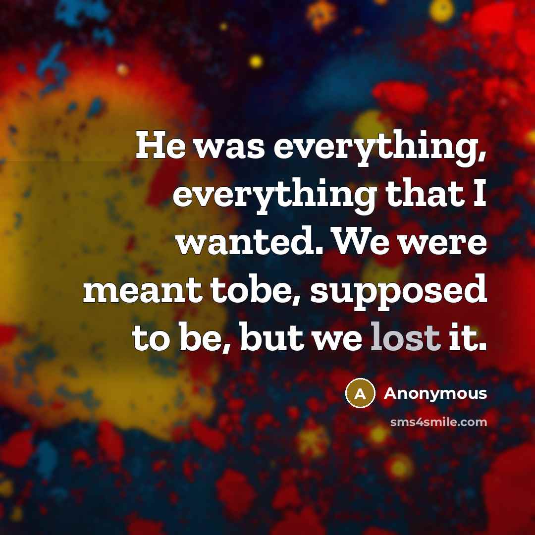 “He was everything, everything that I wanted. We were meant tobe, supposed to be, but we lost it.” quote by Anonymous