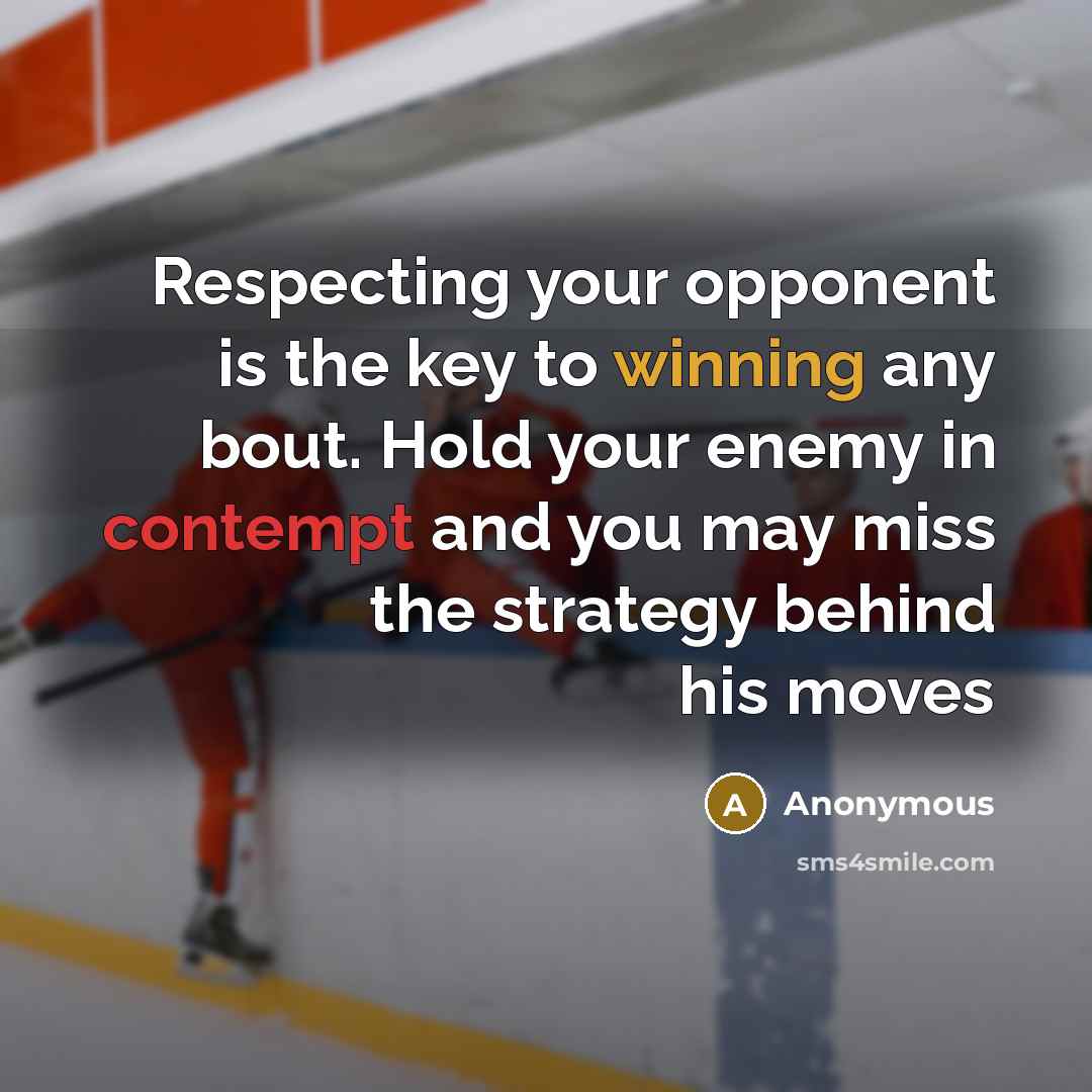 “Respecting your opponent is the key to winning any bout. Hold your enemy in contempt and you may miss the strategy behind his moves” quote by Anonymous