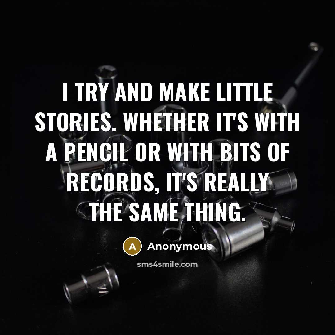“I try and make little stories. Whether it's with a pencil or with bits of records, it's really the same thing.” quote by Anonymous
