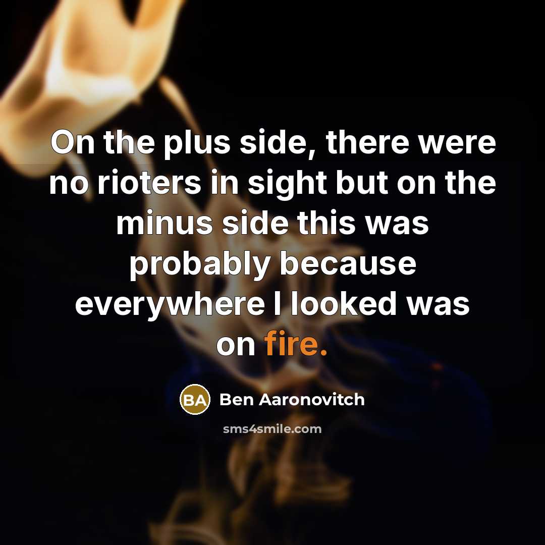 “On the plus side, there were no rioters in sight but on the minus side this was probably because everywhere I looked was on fire.” quote by Ben Aaronovitch
