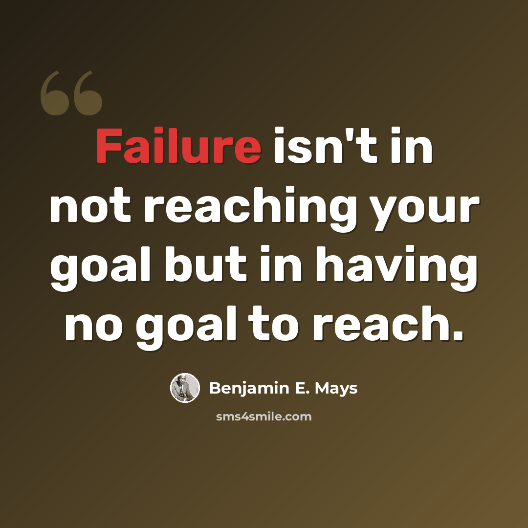 “Failure isn't in not reaching your goal but in having no goal to reach.” quote by Benjamin E. Mays