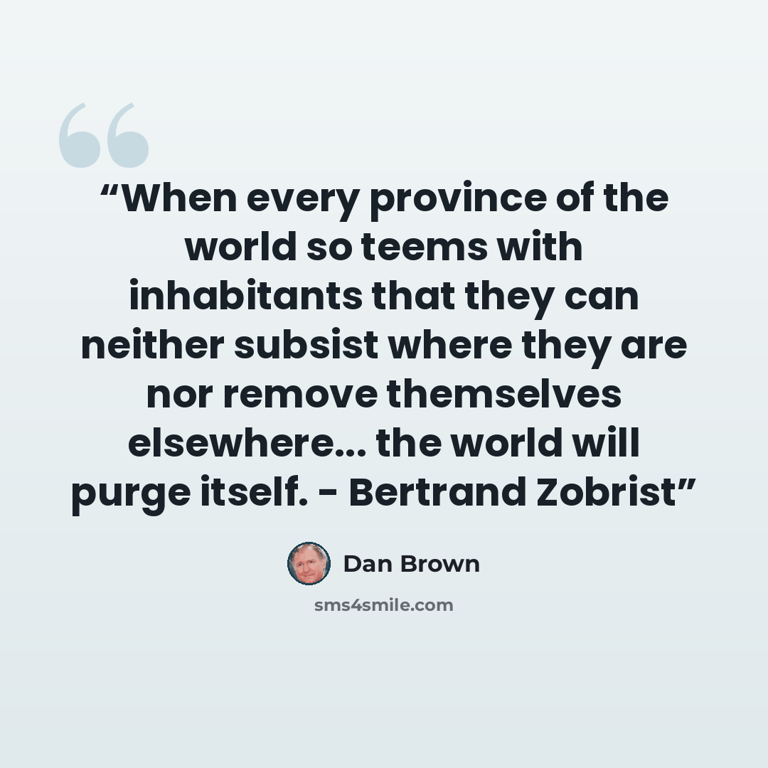 “When every province of the world so teems with inhabitants that they can neither subsist where they are nor remove themselves elsewhere... the world will purge itself. - Bertrand Zobrist” quote by Dan Brown