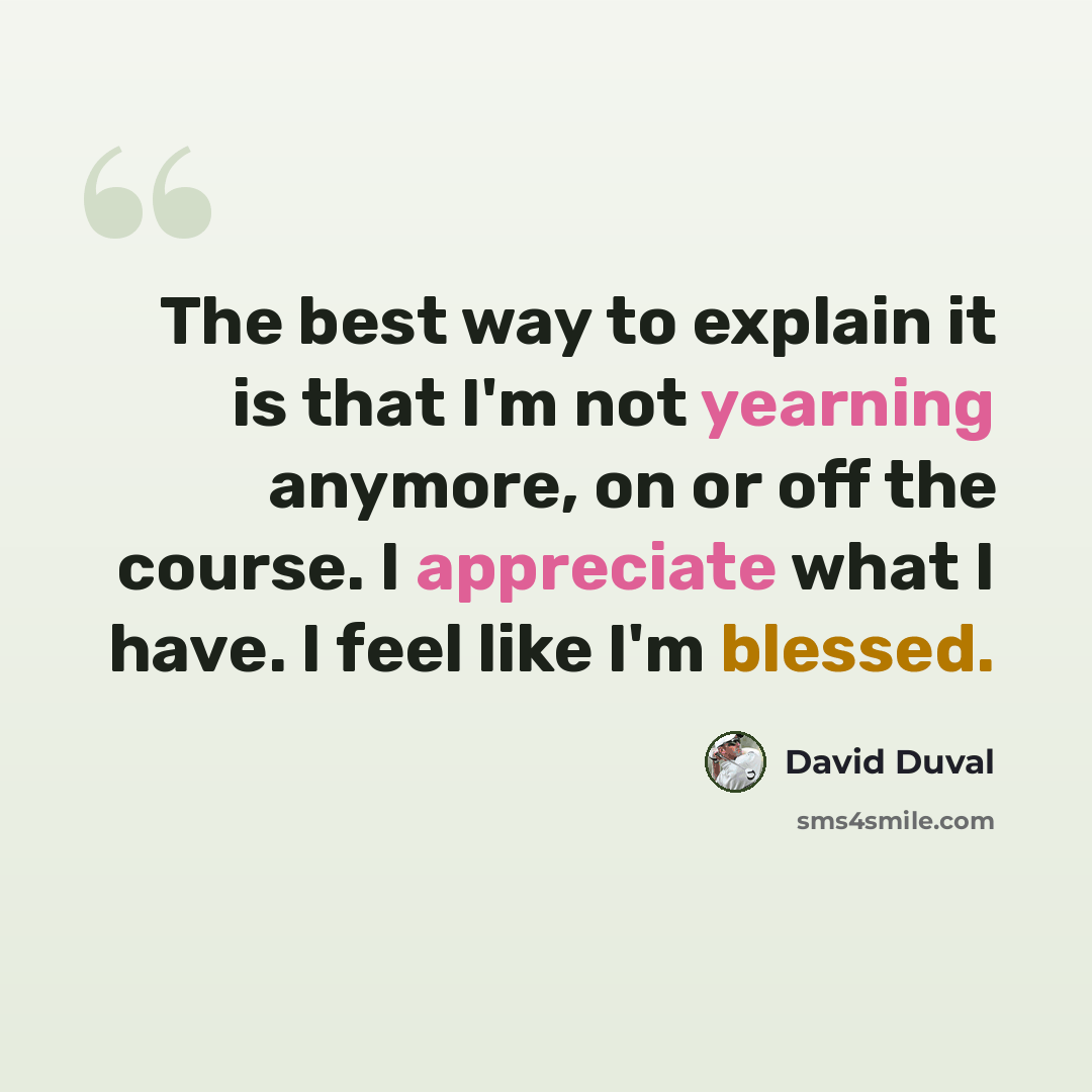 “The best way to explain it is that I'm not yearning anymore, on or off the course. I appreciate what I have. I feel like I'm blessed.” quote by David Duval