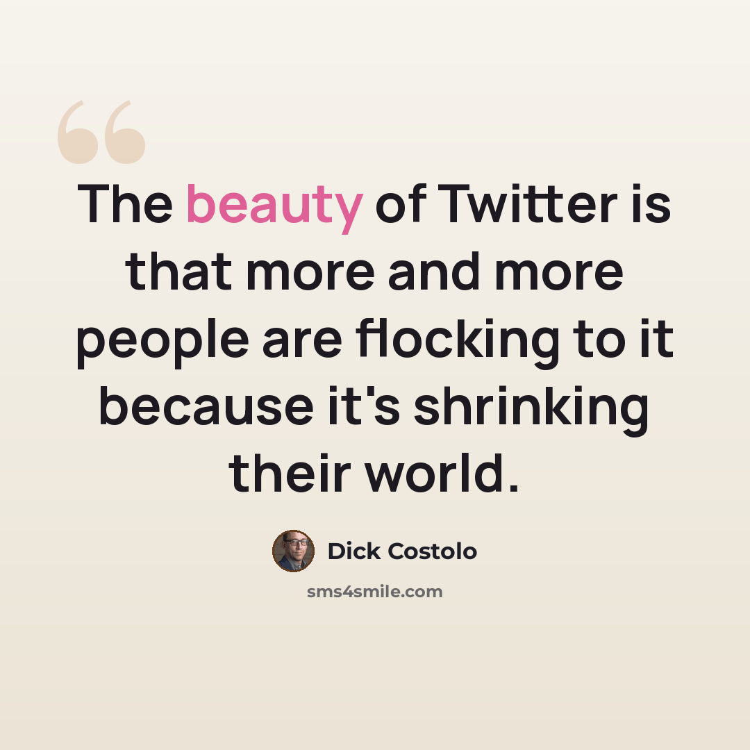 “The beauty of Twitter is that more and more people are flocking to it because it's shrinking their world.” quote by Dick Costolo