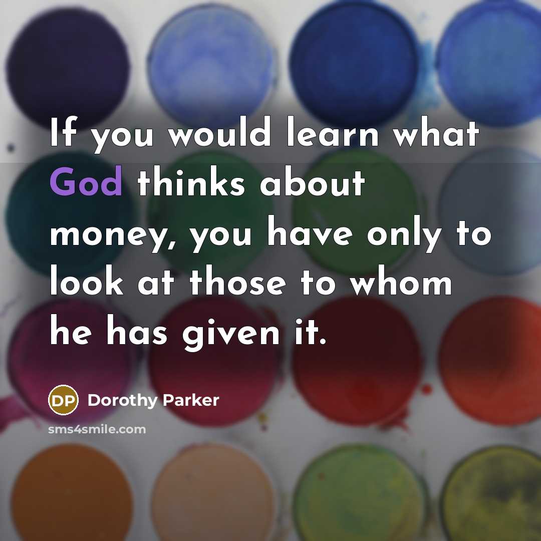 “If you would learn what God thinks about money, you have only to look at those to whom he has given it.” quote by Dorothy Parker