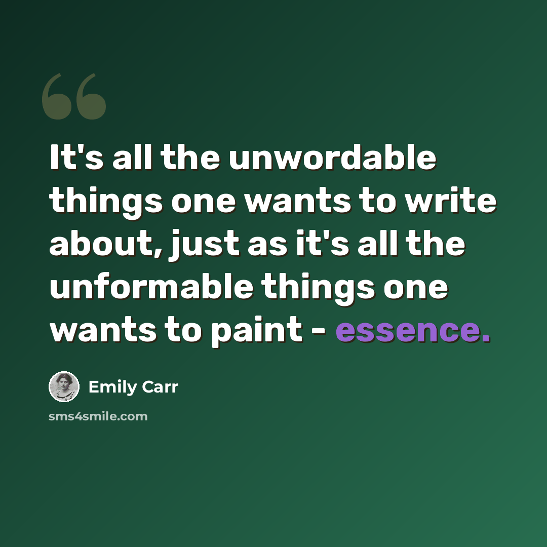 “It's all the unwordable things one wants to write about, just as it's all the unformable things one wants to paint - essence.” quote by Emily Carr