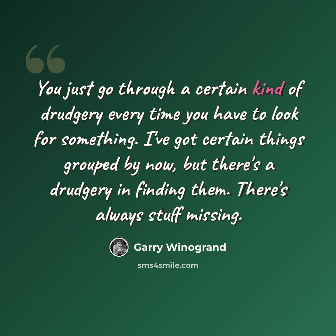 “You just go through a certain kind of drudgery every time you have to look for something. I've got certain things grouped by now, but there's a drudgery in finding them. There's always stuff missing.” quote by Garry Winogrand
