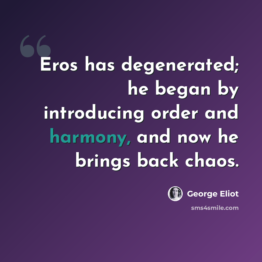 “Eros has degenerated; he began by introducing order and harmony, and now he brings back chaos.” quote by George Eliot