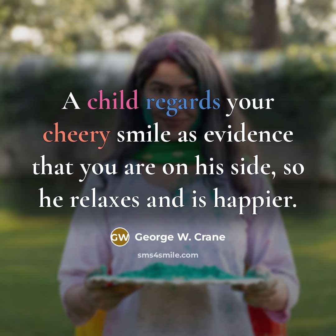 “A child regards your cheery smile as evidence that you are on his side, so he relaxes and is happier.” quote by George W. Crane