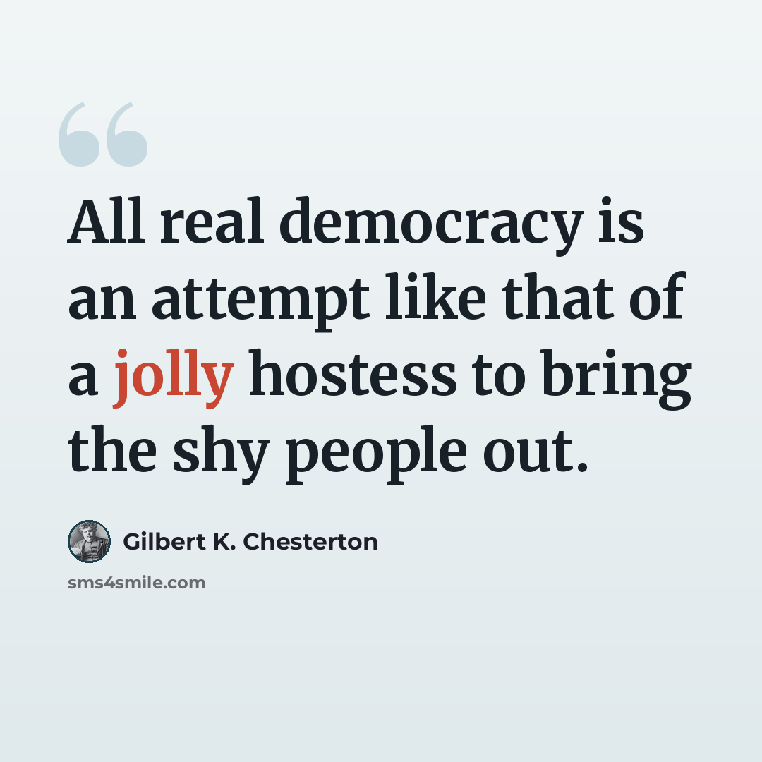 “All real democracy is an attempt like that of a jolly hostess to bring the shy people out.” quote by Gilbert K. Chesterton