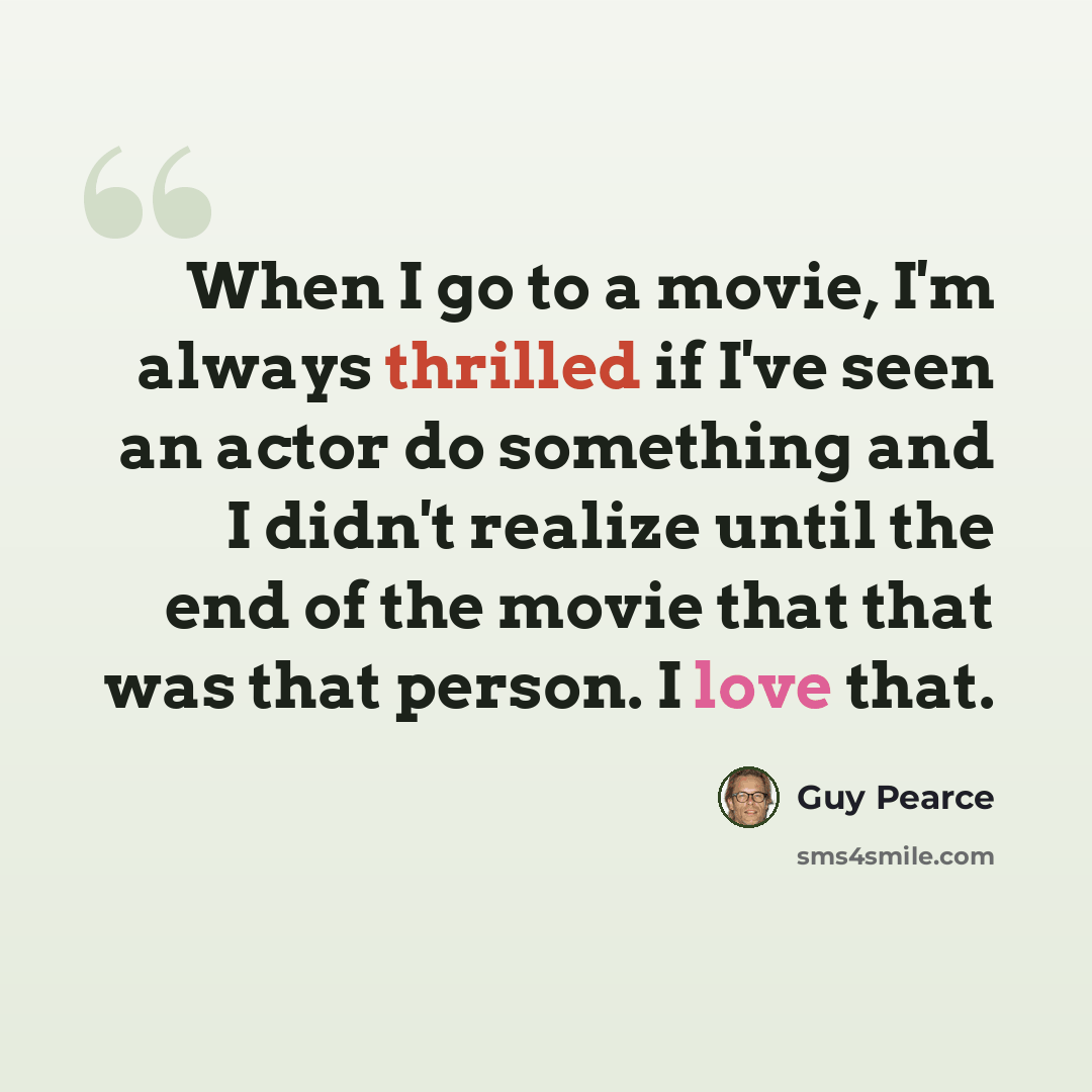 “When I go to a movie, I'm always thrilled if I've seen an actor do something and I didn't realize until the end of the movie that that was that person. I love that.” quote by Guy Pearce