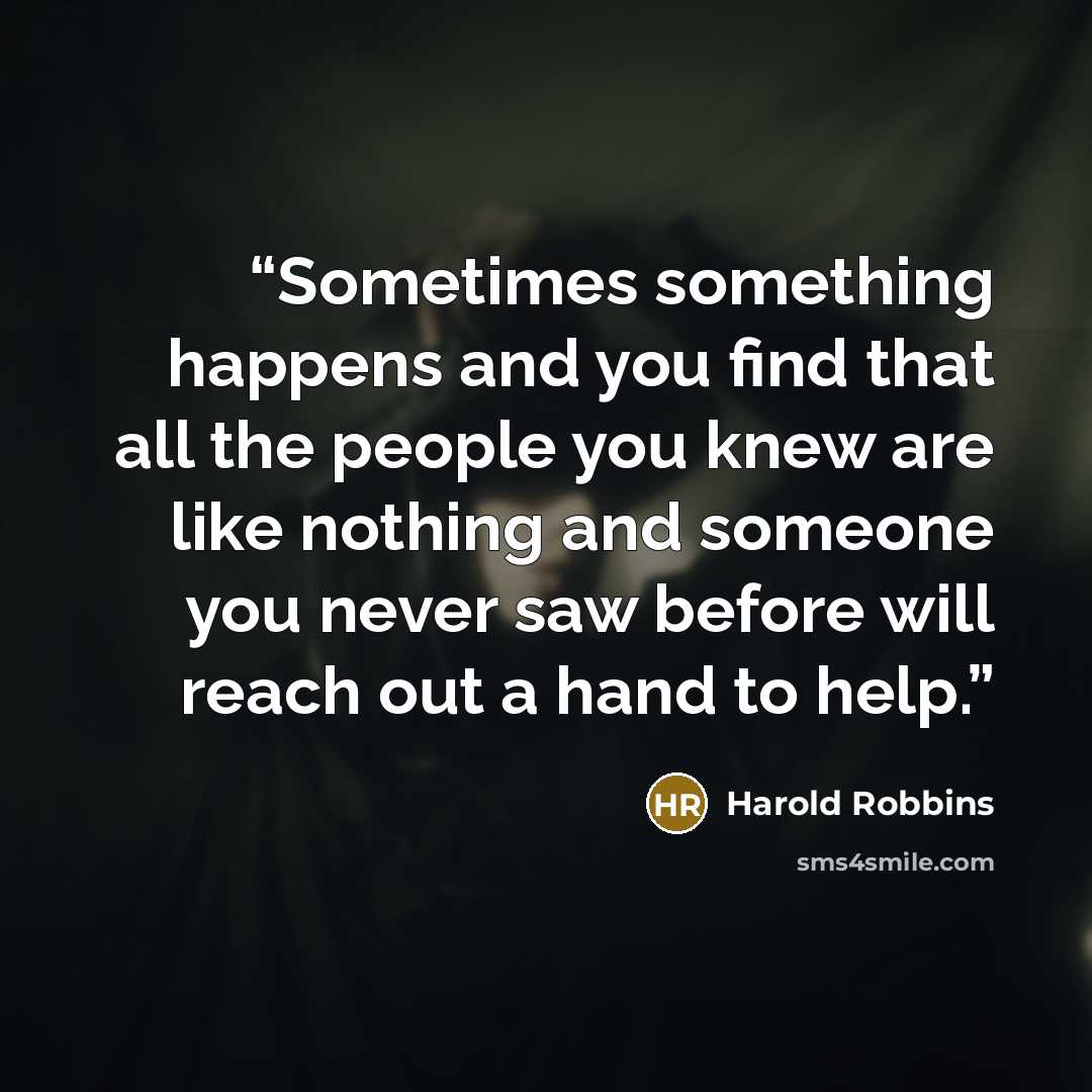 “Sometimes something happens and you find that all the people you knew are like nothing and someone you never saw before will reach out a hand to help.” quote by Harold Robbins