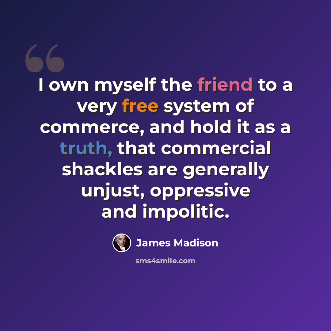 “I own myself the friend to a very free system of commerce, and hold it as a truth, that commercial shackles are generally unjust, oppressive and impolitic.” quote by James Madison